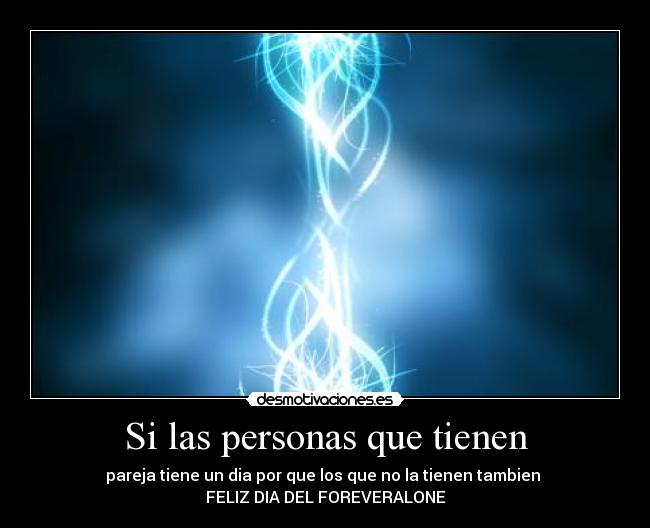 Si las personas que tienen - pareja tiene un dia por que los que no la tienen tambien 
FELIZ DIA DEL FOREVERALONE