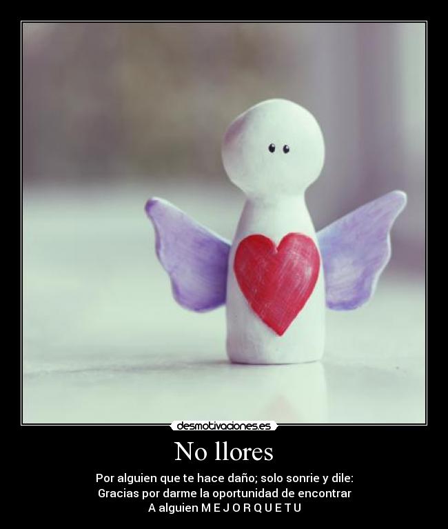 No llores - Por alguien que te hace daño; solo sonrie y dile:
Gracias por darme la oportunidad de encontrar
A alguien M E J O R Q U E T U