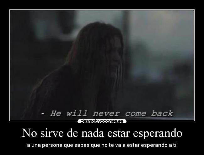 No sirve de nada estar esperando - a una persona que sabes que no te va a estar esperando a ti.