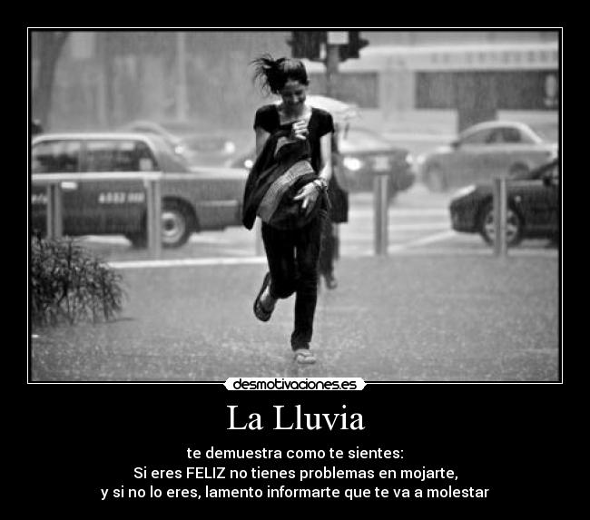La Lluvia - te demuestra como te sientes:
Si eres FELIZ no tienes problemas en mojarte,
y si no lo eres, lamento informarte que te va a molestar