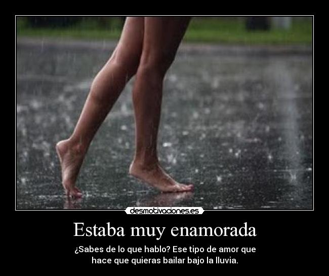 Estaba muy enamorada - ¿Sabes de lo que hablo? Ese tipo de amor que
hace que quieras bailar bajo la lluvia.