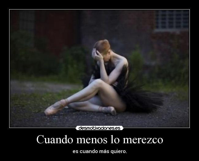 Cuando menos lo merezco - es cuando más quiero.