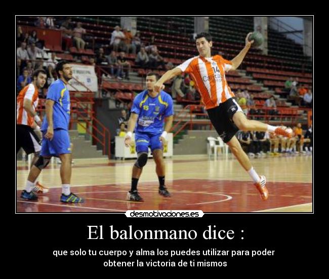 El balonmano dice : - que solo tu cuerpo y alma los puedes utilizar para poder 
obtener la victoria de ti mismos