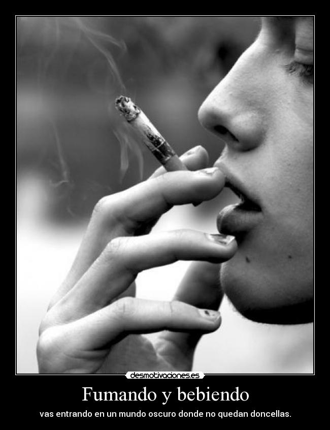 Fumando y bebiendo - vas entrando en un mundo oscuro donde no quedan doncellas.
