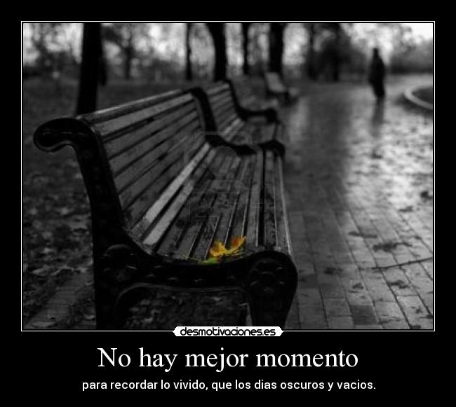 No hay mejor momento - para recordar lo vivido, que los dias oscuros y vacios.