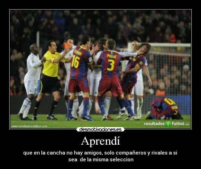 Aprendí - que en la cancha no hay amigos, solo compañeros y rivales a si
sea de la misma seleccion