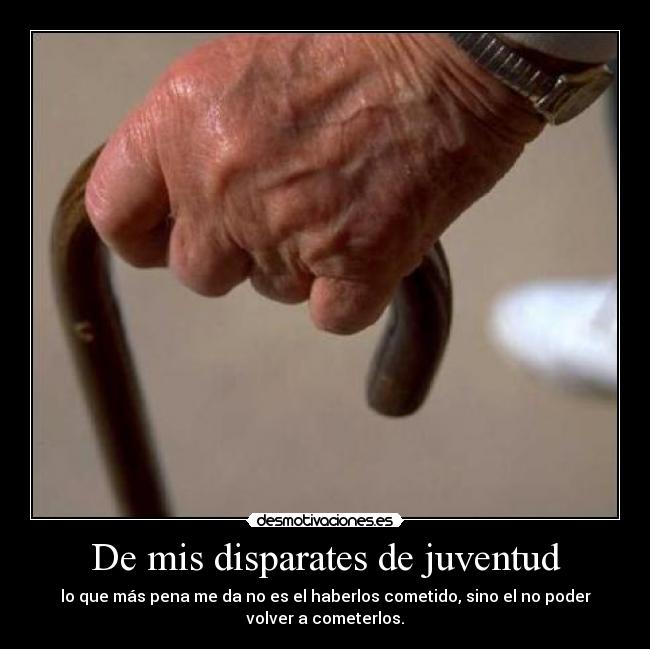 De mis disparates de juventud - lo que más pena me da no es el haberlos cometido, sino el no poder
volver a cometerlos.