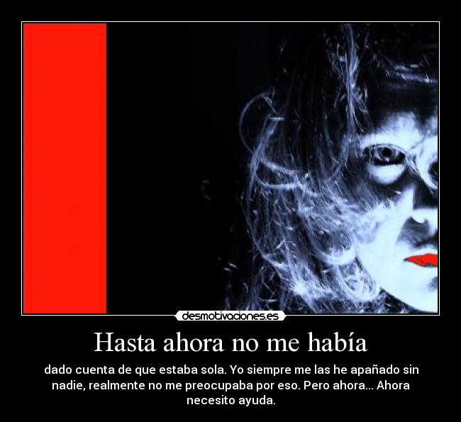 Hasta ahora no me había - dado cuenta de que estaba sola. Yo siempre me las he apañado sin
nadie, realmente no me preocupaba por eso. Pero ahora... Ahora
necesito ayuda.