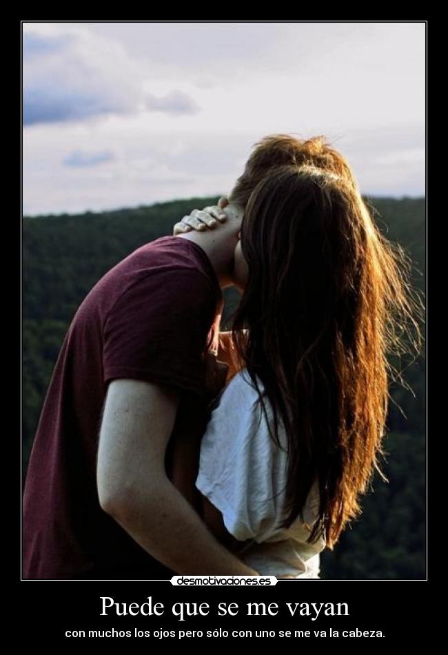 Puede que se me vayan - con muchos los ojos pero sólo con uno se me va la cabeza.