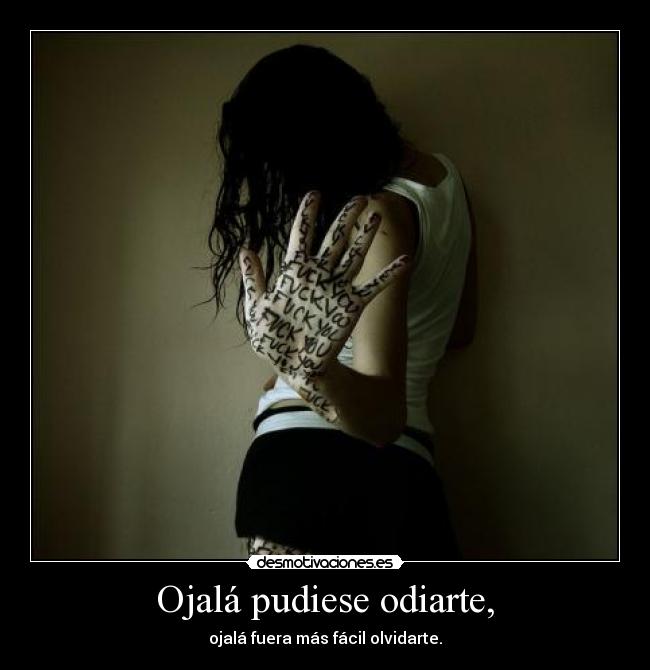 Ojalá pudiese odiarte, - ojalá fuera más fácil olvidarte.