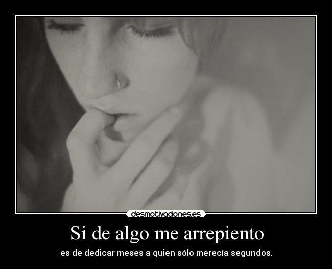 Si de algo me arrepiento - es de dedicar meses a quien sólo merecía segundos.