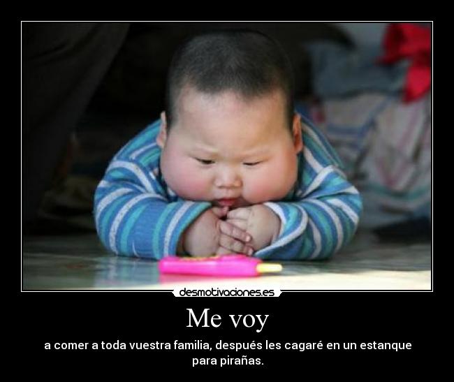 Me voy - a comer a toda vuestra familia, después les cagaré en un estanque para pirañas.