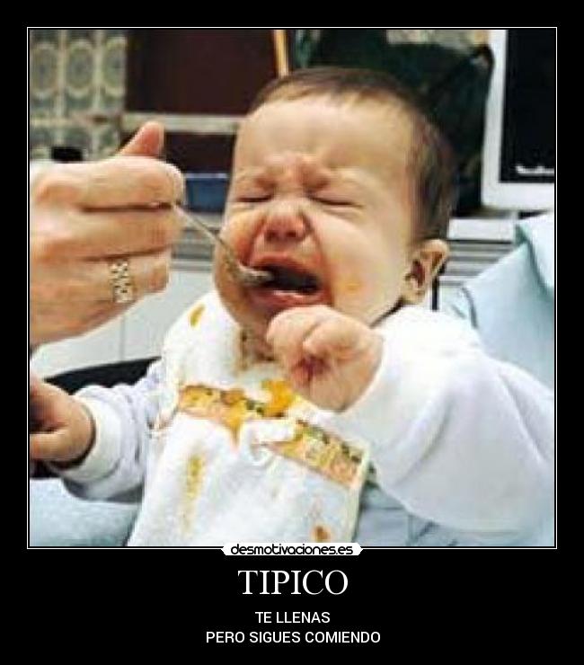 TIPICO - TE LLENAS
PERO SIGUES COMIENDO