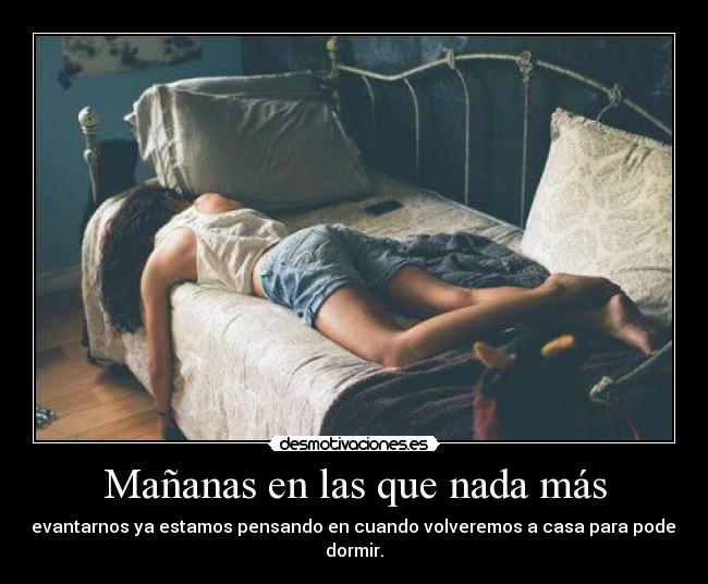 Mañanas en las que nada más - levantarnos ya estamos pensando en cuando volveremos a casa para poder dormir.