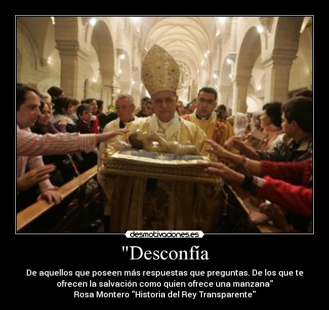 Desconfía - De aquellos que poseen más respuestas que preguntas. De los que te
ofrecen la salvación como quien ofrece una manzana
Rosa Montero Historia del Rey Transparente