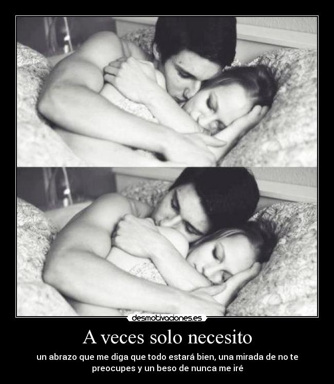 A veces solo necesito - un abrazo que me diga que todo estará bien, una mirada de no te
preocupes y un beso de nunca me iré
