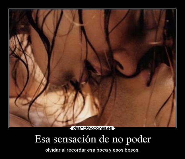 Esa sensación de no poder - olvidar al recordar esa boca y esos besos..