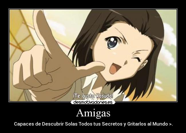 Amigas - Capaces de Descubrir Solas Todos tus Secretos y Gritarlos al Mundo >.