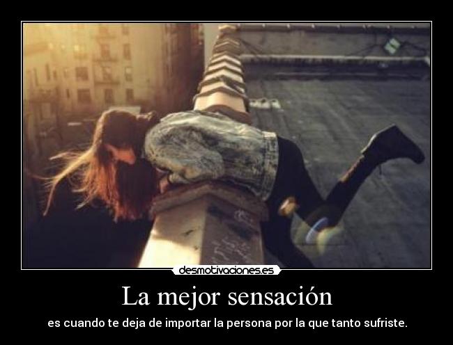 La mejor sensación - es cuando te deja de importar la persona por la que tanto sufriste.