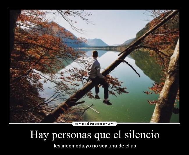 Hay personas que el silencio - les incomoda,yo no soy una de ellas
