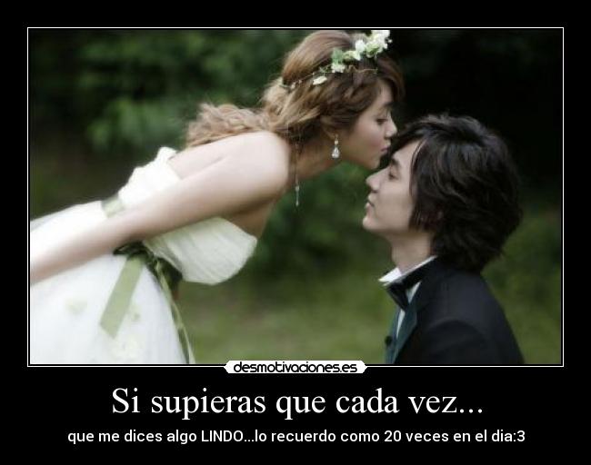 Si supieras que cada vez... - que me dices algo LINDO...lo recuerdo como 20 veces en el dia:3