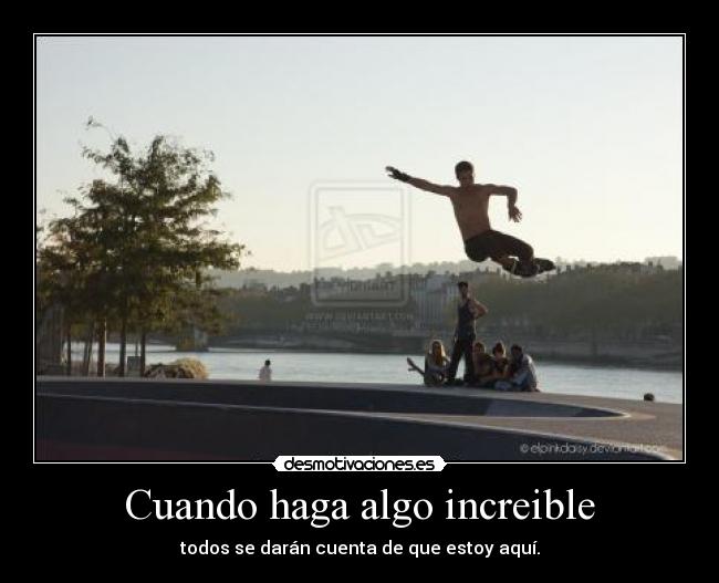 Cuando haga algo increible - todos se darán cuenta de que estoy aquí.