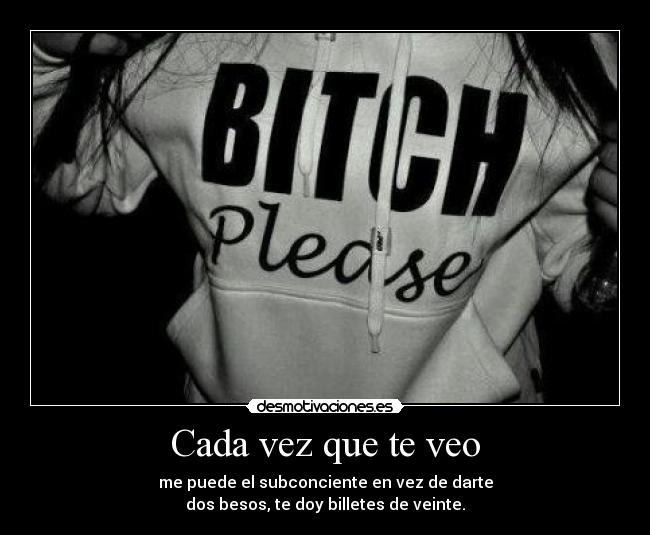 Cada vez que te veo - me puede el subconciente en vez de darte
dos besos, te doy billetes de veinte.