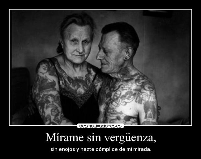 Mírame sin vergüenza, - sin enojos y hazte cómplice de mi mirada.