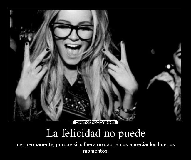 La felicidad no puede - ser permanente, porque si lo fuera no sabríamos apreciar los buenos momentos.