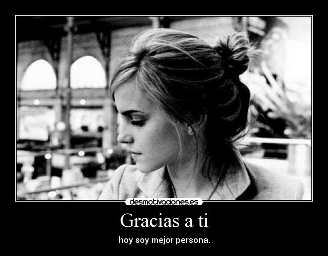 Gracias a ti - hoy soy mejor persona.