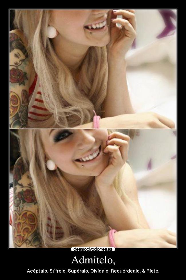 Admítelo, - Acéptalo, Súfrelo, Supéralo, Olvídalo, Recuérdealo, & Ríete.