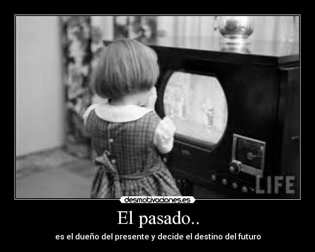 El pasado.. - es el dueño del presente y decide el destino del futuro