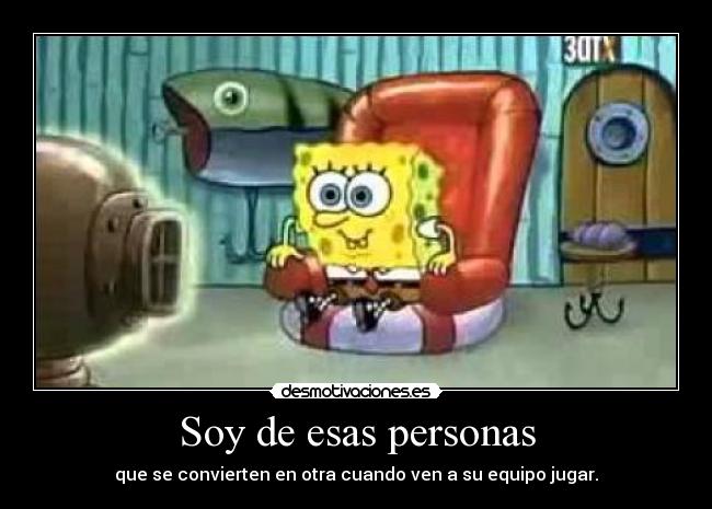 Soy de esas personas - que se convierten en otra cuando ven a su equipo jugar.