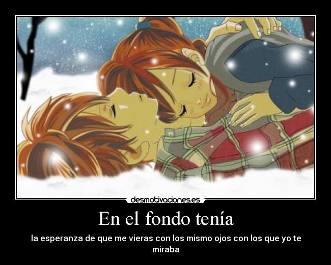 En el fondo tenía - la esperanza de que me vieras con los mismo ojos con los que yo te miraba