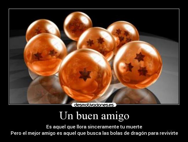 Un buen amigo - Es aquel que llora sinceramente tu muerte
Pero el mejor amigo es aquel que busca las bolas de dragón para revivirte