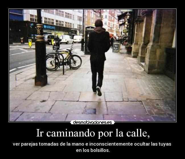 Ir caminando por la calle, - ver parejas tomadas de la mano e inconscientemente ocultar las tuyas 
en los bolsillos.