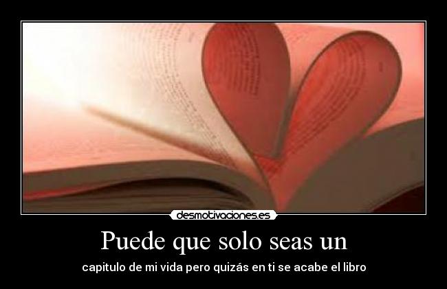 Puede que solo seas un - capitulo de mi vida pero quizás en ti se acabe el libro