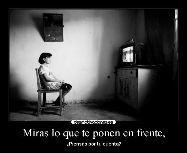 Miras lo que te ponen en frente, - ¿Piensas por tu cuenta?