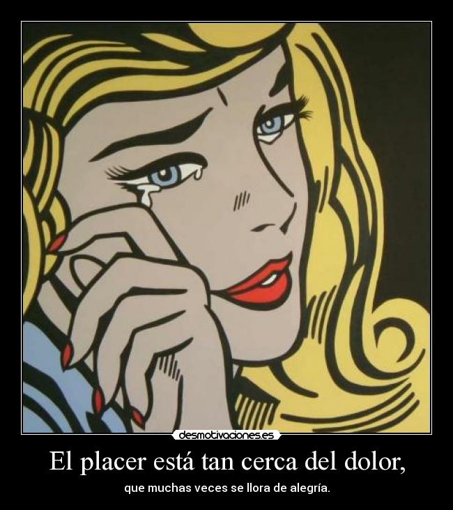 El placer está tan cerca del dolor, -