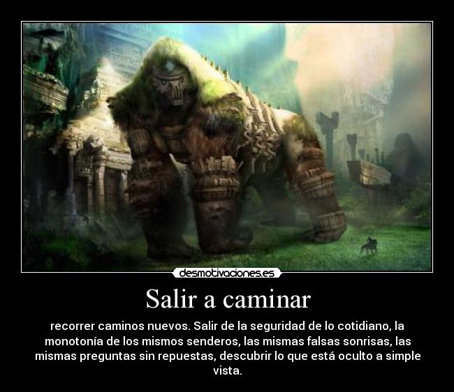 Salir a caminar - recorrer caminos nuevos. Salir de la seguridad de lo cotidiano, la
monotonía de los mismos senderos, las mismas falsas sonrisas, las
mismas preguntas sin repuestas, descubrir lo que está oculto a simple
vista.