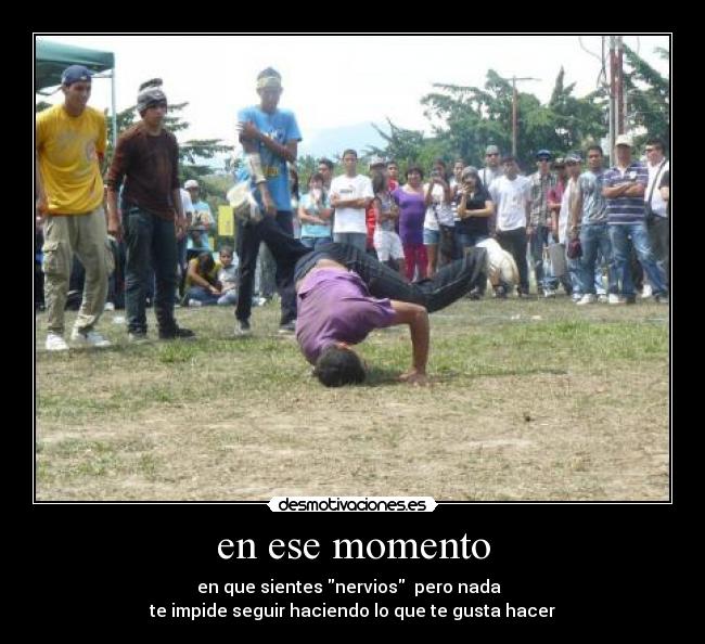 en ese momento - en que sientes nervios pero nada
te impide seguir haciendo lo que te gusta hacer