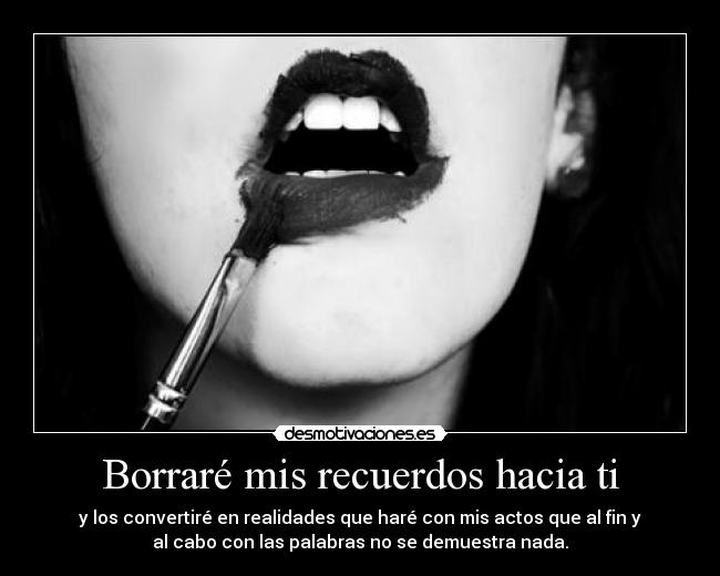 Borraré mis recuerdos hacia ti - y los convertiré en realidades que haré con mis actos que al fin y
al cabo con las palabras no se demuestra nada.