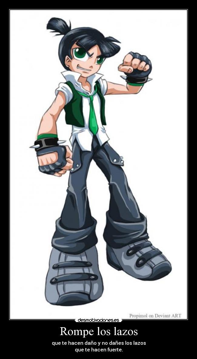 Rompe los lazos - que te hacen daño y no dañes los lazos
que te hacen fuerte.