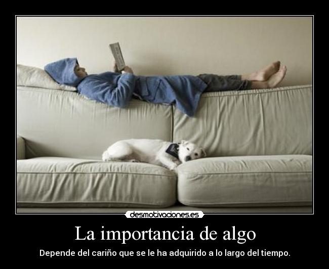 La importancia de algo - Depende del cariño que se le ha adquirido a lo largo del tiempo.