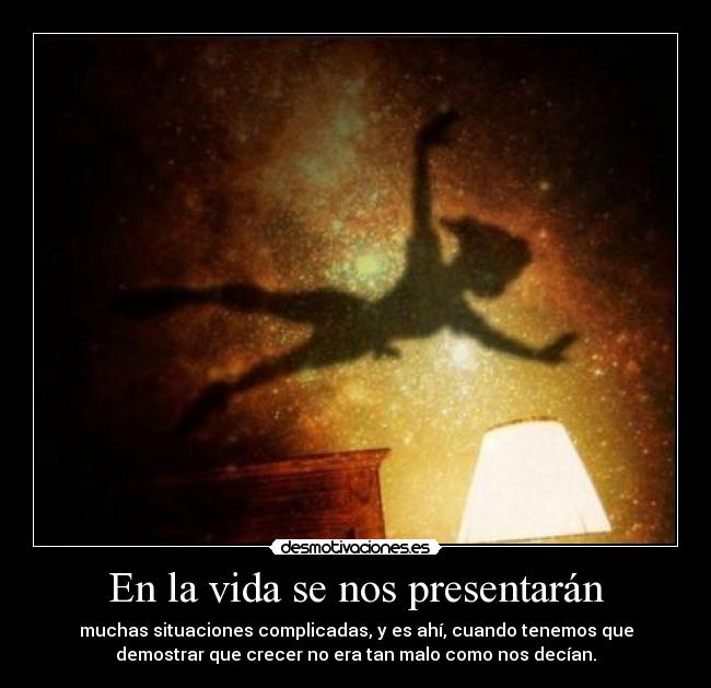 En la vida se nos presentarán - muchas situaciones complicadas, y es ahí, cuando tenemos que
demostrar que crecer no era tan malo como nos decían.