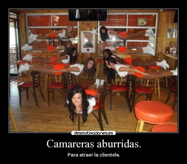 Camareras aburridas. - Para atraer la clientela.