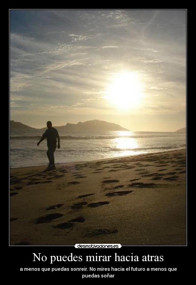 No puedes mirar hacia atras - a menos que puedas sonreir. No mires hacia el futuro a menos que puedas soñar
