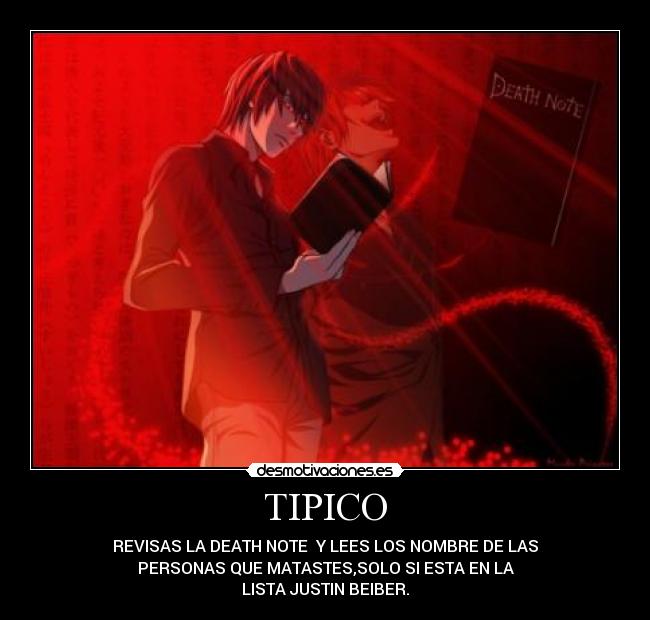 TIPICO - REVISAS LA DEATH NOTE  Y LEES LOS NOMBRE DE LAS
PERSONAS QUE MATASTES,SOLO SI ESTA EN LA
LISTA JUSTIN BEIBER.