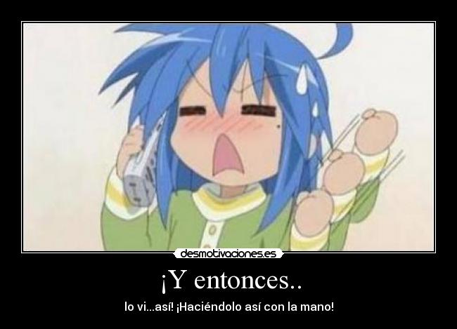 ¡Y entonces.. - lo vi...así! ¡Haciéndolo así con la mano!