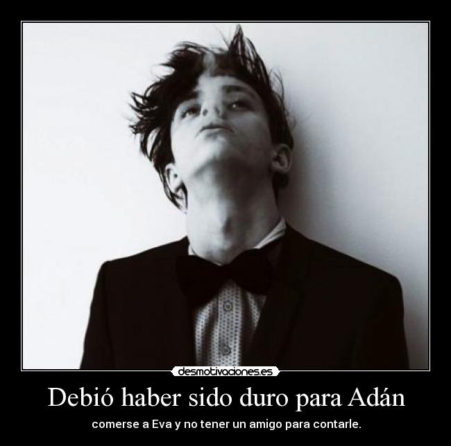 Debió haber sido duro para Adán - comerse a Eva y no tener un amigo para contarle.